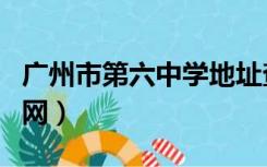 广州市第六中学地址查询（广州市第六中学官网）