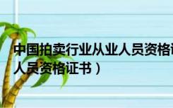 中国拍卖行业从业人员资格证报考条件（中国拍卖行业从业人员资格证书）