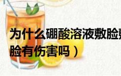 为什么硼酸溶液敷脸敷更加严重（硼酸溶液敷脸有伤害吗）