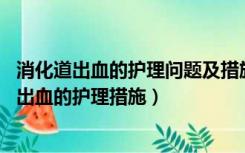 消化道出血的护理问题及措施（消化道出血如何护理 消化道出血的护理措施）