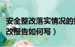 安全整改落实情况的报告怎么写（安全生产整改报告如何写）