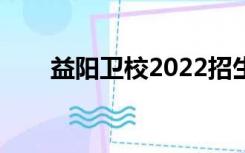 益阳卫校2022招生简章（益阳卫校）