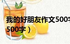 我的好朋友作文500字初一（我的好朋友作文500字）