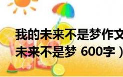 我的未来不是梦作文500字左右（作文 我的未来不是梦 600字）