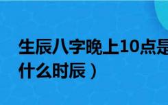 生辰八字晚上10点是什么时辰（晚上10点是什么时辰）