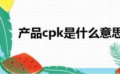 产品cpk是什么意思（cpk是什么意思）