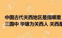 中国古代关西地区是指哪里（古时中国关西指什么敌方就是三国中 华雄为关西人 关西是现在的）