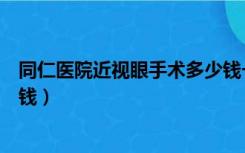 同仁医院近视眼手术多少钱一次（同仁医院近视眼手术多少钱）