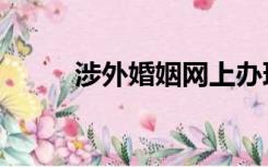 涉外婚姻网上办理（涉外婚姻网）