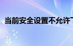 当前安全设置不允许下载该文件设置没有用