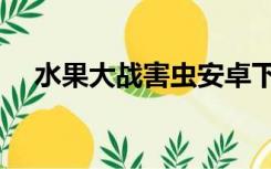 水果大战害虫安卓下载（水果大战虫子）