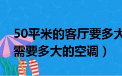 50平米的客厅要多大的空调（50平方的客厅需要多大的空调）