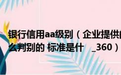 银行信用aa级别（企业提供的银行资信等级A AA AAA是怎么判别的 标准是什   _360）