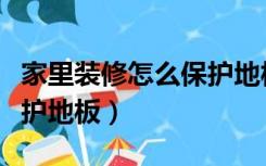 家里装修怎么保护地板不脏（家里装修怎么保护地板）