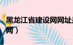 黑龙江省建设网网址是多少（黑龙江省建设网网）