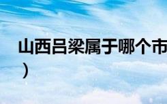 山西吕梁属于哪个市?（山西吕梁属于哪个市）