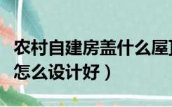 农村自建房盖什么屋顶比较好（农村盖房屋顶怎么设计好）