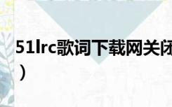 51lrc歌词下载网关闭了吗（51lrc歌词下载网）