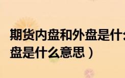 期货内盘和外盘是什么意思啊（期货内盘和外盘是什么意思）