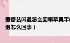 爱奇艺闪退怎么回事苹果手机卸载了装还是一样（爱奇艺闪退怎么回事）