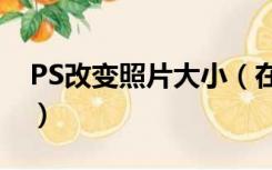 PS改变照片大小（在线ps照片处理改变大小）