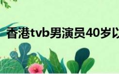 香港tvb男演员40岁以上（香港tvb男演员）