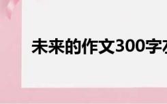 未来的作文300字左右（未来的作文）