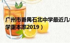 广州市番禺石北中学最近几年升学率（广州市番禺区石北中学重本率2019）