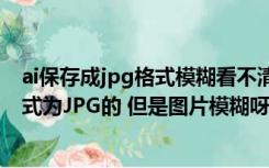 ai保存成jpg格式模糊看不清怎么办（用AI做的图片 保存格式为JPG的 但是图片模糊呀 这是为什么呢 __）