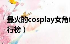 最火的cosplay女角色排行（cosplay人物排行榜）