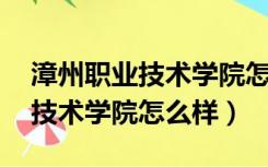 漳州职业技术学院怎么样 好不好（漳州职业技术学院怎么样）