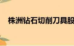 株洲钻石切削刀具股份有限公司股票代码