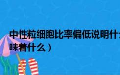 中性粒细胞比率偏低说明什么意思（中性粒细胞比率偏低意味着什么）