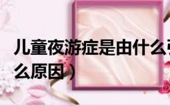 儿童夜游症是由什么引起的（小孩夜游症是什么原因）