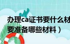 办理ca证书要什么材料（办理CA证书认证需要准备哪些材料）