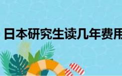 日本研究生读几年费用（日本研究生读几年）