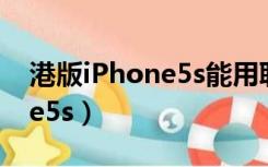 港版iPhone5s能用联通卡不能（港版iphone5s）