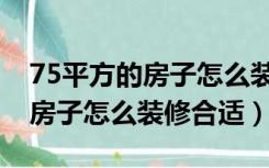 75平方的房子怎么装修合适视频（75平方的房子怎么装修合适）