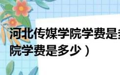 河北传媒学院学费是多少钱一年（河北传媒学院学费是多少）