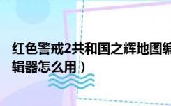 红色警戒2共和国之辉地图编辑器（红警2共和国之辉地图编辑器怎么用）