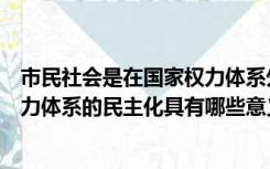 市民社会是在国家权力体系外（市民社会的发展对于国家权力体系的民主化具有哪些意义）