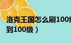 洛克王国怎么刷100级（洛克王国如何快速升到100级）