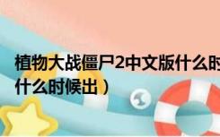 植物大战僵尸2中文版什么时候出的（植物大战僵尸2电脑版什么时候出）