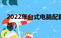 2022年台式电脑配置推荐（台式电脑配置推荐）