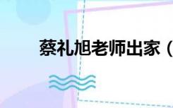 蔡礼旭老师出家（蔡礼旭剃道出家）