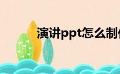 演讲ppt怎么制作（ppt演讲稿）