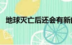 地球灭亡后还会有新的地球吗（地球灭亡）