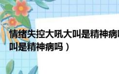 情绪失控大吼大叫是精神病吗是强迫症吗（情绪失控大吼大叫是精神病吗）