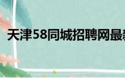 天津58同城招聘网最新招聘（天津58同城）