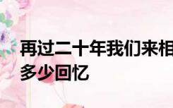 再过二十年我们来相会歌词,多年后我们留下多少回忆